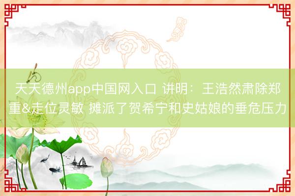 天天德州app中国网入口 讲明：王浩然肃除郑重&走位灵敏 摊派了贺希宁和史姑娘的垂危压力
