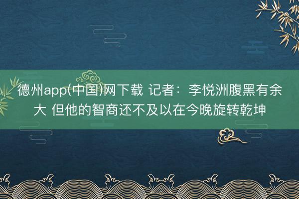 德州app(中国)网下载 记者：李悦洲腹黑有余大 但他的智商还不及以在今晚旋转乾坤
