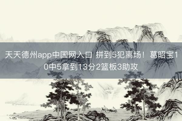 天天德州app中国网入口 拼到5犯离场！葛昭宝10中5拿到13分2篮板3助攻