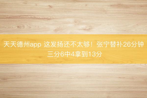 天天德州app 这发扬还不太够！张宁替补26分钟 三分6中4拿到13分