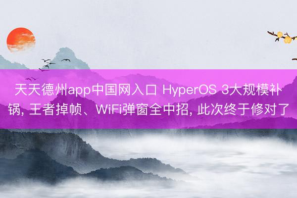 天天德州app中国网入口 HyperOS 3大规模补锅， 王者掉帧、WiFi弹窗全中招， 此次终于修对了