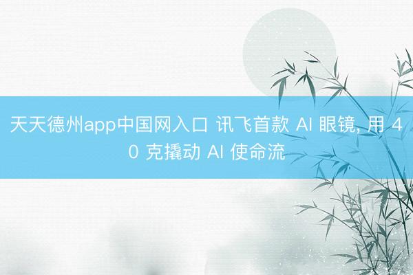 天天德州app中国网入口 讯飞首款 AI 眼镜， 用 40 克撬动 AI 使命流