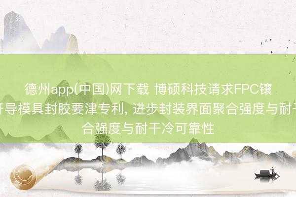 德州app(中国)网下载 博硕科技请求FPC镶嵌可穿着开导模具封胶要津专利， 进步封装界面聚合强度与耐干冷可靠性