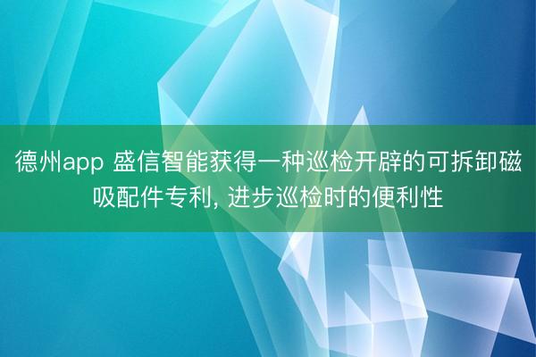 德州app 盛信智能获得一种巡检开辟的可拆卸磁吸配件专利， 进步巡检时的便利性