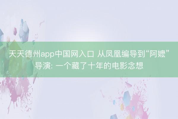 天天德州app中国网入口 从凤凰编导到“阿嬷”导演: 一个藏了十年的电影念想