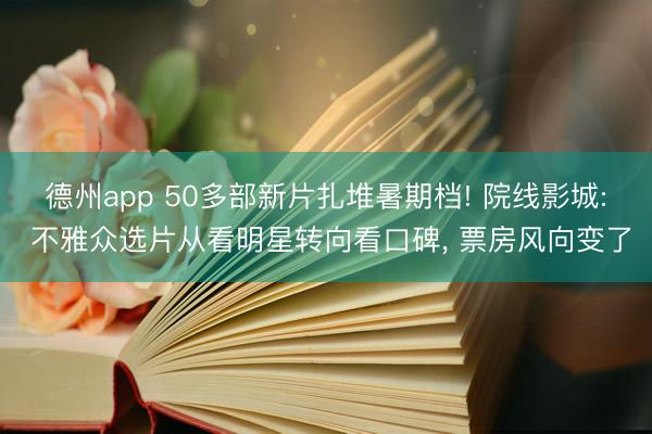 德州app 50多部新片扎堆暑期档! 院线影城: 不雅众选片从看明星转向看口碑， 票房风向变了