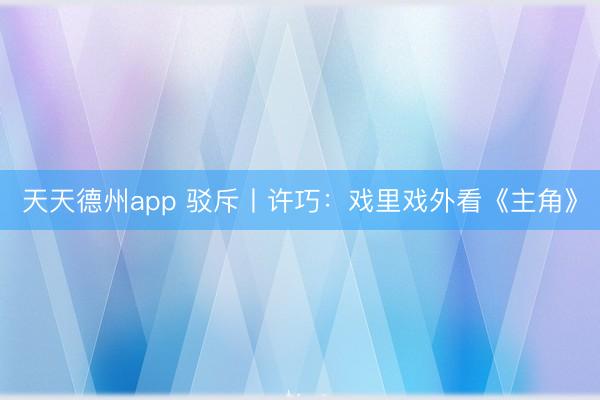 天天德州app 驳斥丨许巧：戏里戏外看《主角》