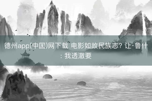 德州app(中国)网下载 电影如故民族志? 让·鲁什: 我透澈要