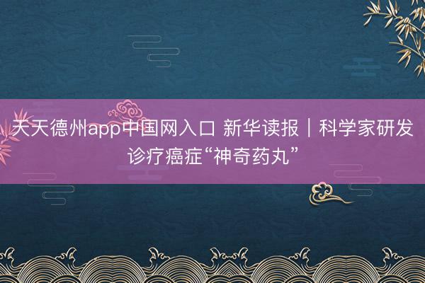 天天德州app中国网入口 新华读报｜科学家研发诊疗癌症“神奇药丸”