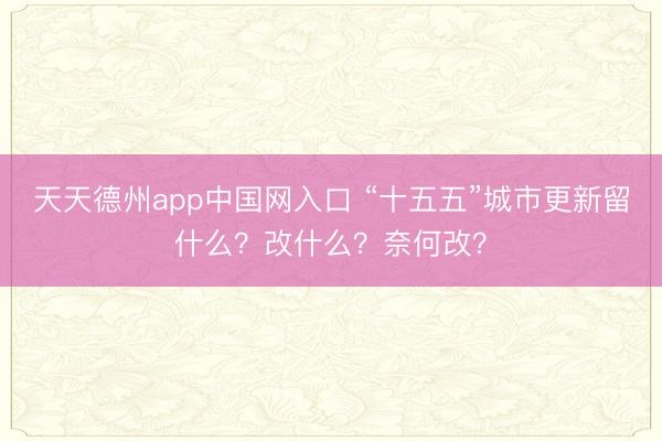 天天德州app中国网入口 “十五五”城市更新留什么？改什么？奈何改？