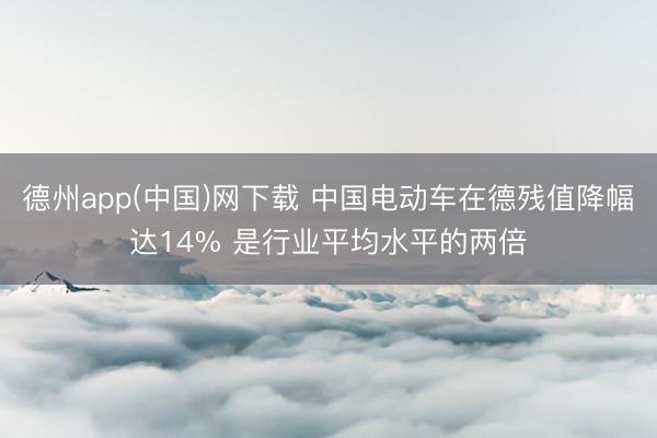 德州app(中国)网下载 中国电动车在德残值降幅达14% 是行业平均水平的两倍