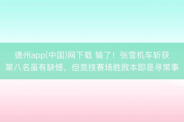 德州app(中国)网下载 输了！张雪机车斩获第八名虽有缺憾，但竞技赛场胜败本即是寻常事
