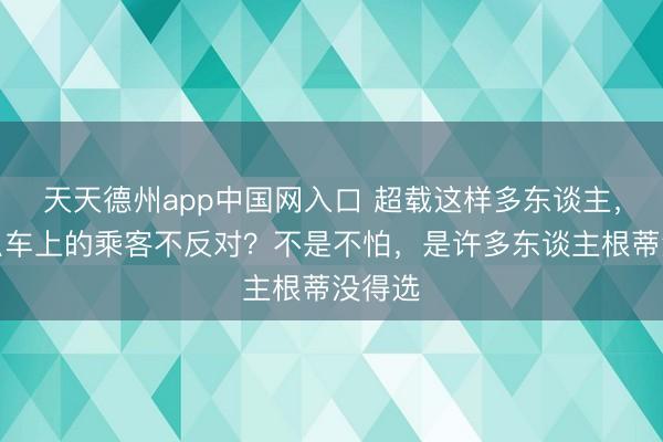 天天德州app中国网入口 超载这样多东谈主,为什么车上的乘客不反对?不是不怕,是许多东谈主根蒂没得选