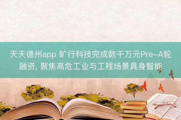 天天德州app 旷行科技完成数千万元Pre-A轮融资， 聚焦高危工业与工程场景具身智能