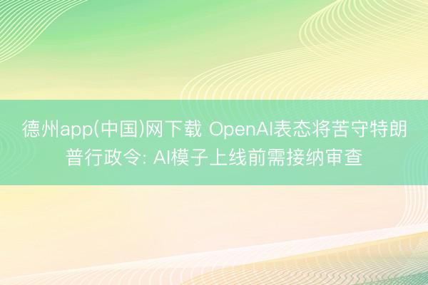 德州app(中国)网下载 OpenAI表态将苦守特朗普行政令: AI模子上线前需接纳审查