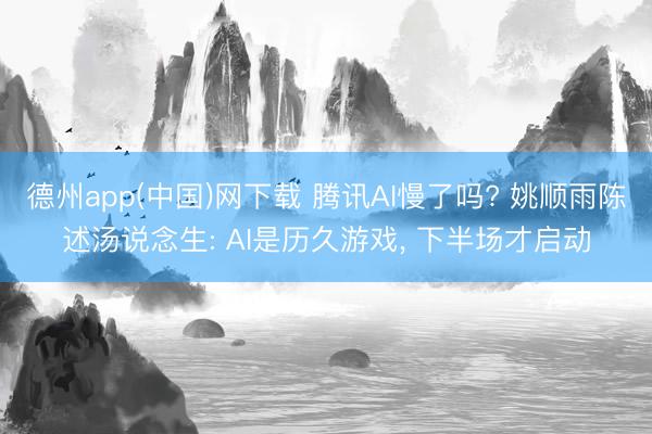 德州app(中国)网下载 腾讯AI慢了吗? 姚顺雨陈述汤说念生: AI是历久游戏， 下半场才启动