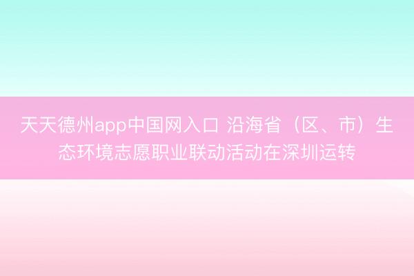 天天德州app中国网入口 沿海省（区、市）生态环境志愿职业联动活动在深圳运转