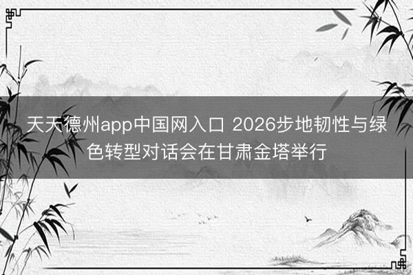 天天德州app中国网入口 2026步地韧性与绿色转型对话会在甘肃金塔举行