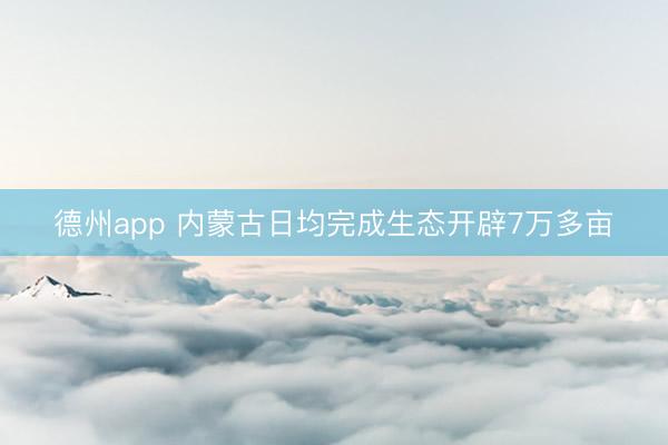 德州app 内蒙古日均完成生态开辟7万多亩