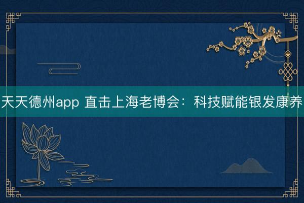 天天德州app 直击上海老博会：科技赋能银发康养
