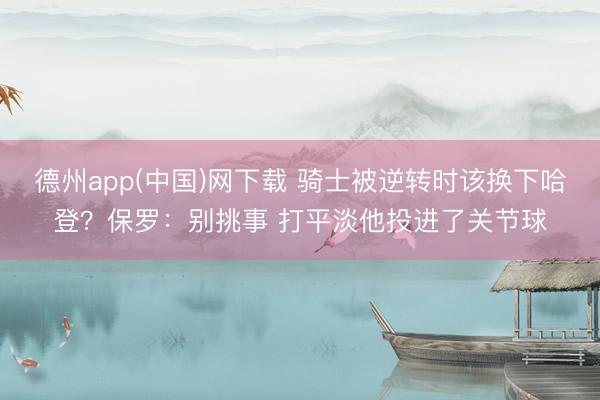 德州app(中国)网下载 骑士被逆转时该换下哈登？保罗：别挑