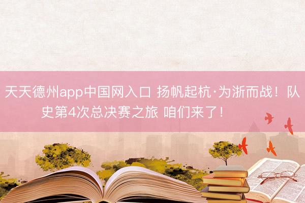 天天德州app中国网入口 扬帆起杭·为浙而战！队史第4次总决赛之旅 咱们来了！ ​​​