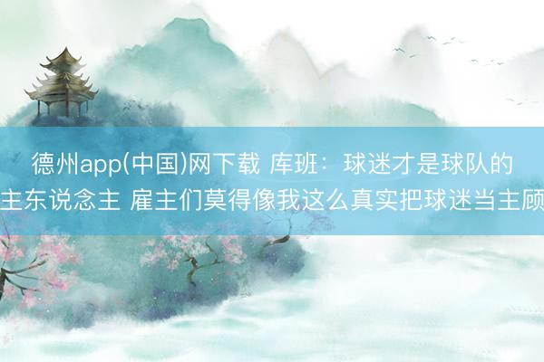 德州app(中国)网下载 库班：球迷才是球队的主东说念主 雇