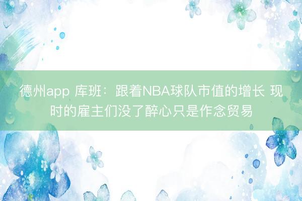 德州app 库班：跟着NBA球队市值的增长 现时的雇主们没了醉心只是作念贸易