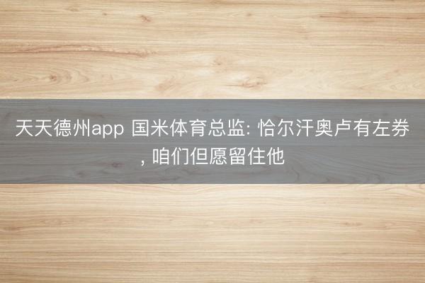 天天德州app 国米体育总监: 恰尔汗奥卢有左券, 咱们但愿