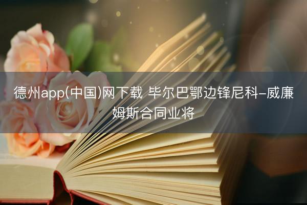 德州app(中国)网下载 毕尔巴鄂边锋尼科-威廉姆斯合同业将