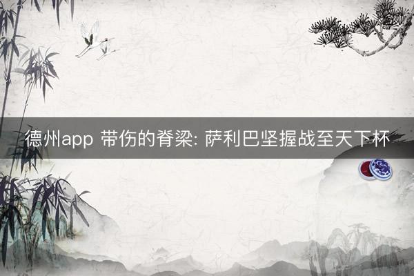德州app 带伤的脊梁: 萨利巴坚握战至天下杯