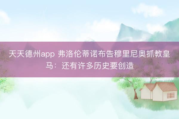 天天德州app 弗洛伦蒂诺布告穆里尼奥抓教皇马：还有许多历史要创造