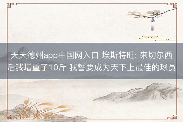 天天德州app中国网入口 埃斯特旺: 来切尔西后我增重了10斤 我誓要成为天下上最佳的球员