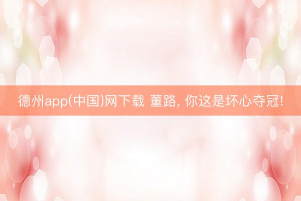 德州app(中国)网下载 董路, 你这是坏心夺冠!