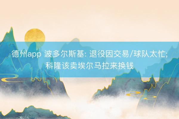 德州app 波多尔斯基: 退役因交易/球队太忙;科隆该卖埃尔马拉来换钱