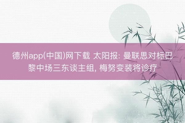 德州app(中国)网下载 太阳报: 曼联思对标巴黎中场三东谈主组， 梅努变装将诊疗