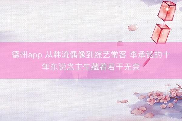 德州app 从韩流偶像到综艺常客 李承铉的十年东说念主生藏着若干无奈