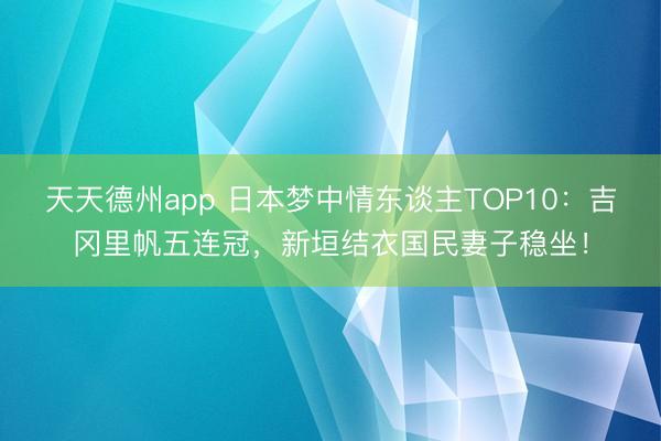 天天德州app 日本梦中情东谈主TOP10：吉冈里帆五连冠，新垣结衣国民妻子稳坐！