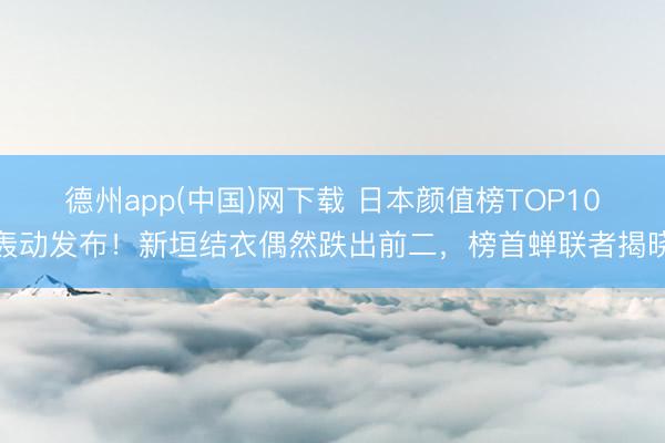 德州app(中国)网下载 日本颜值榜TOP10轰动发布！新垣结衣偶然跌出前二，榜首蝉联者揭晓