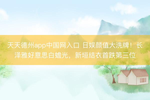 天天德州app中国网入口 日娱颜值大洗牌！长泽雅好意思白蟾光，新垣结衣首跌第三位