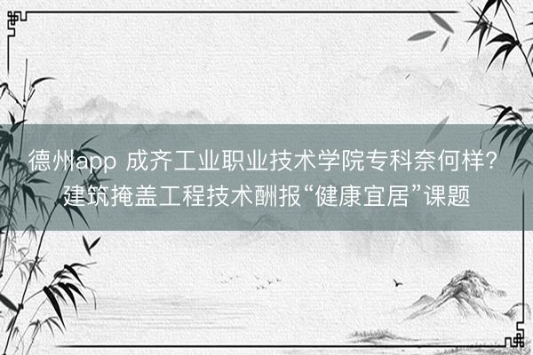 德州app 成齐工业职业技术学院专科奈何样? 建筑掩盖工程技术酬报“健康宜居”课题