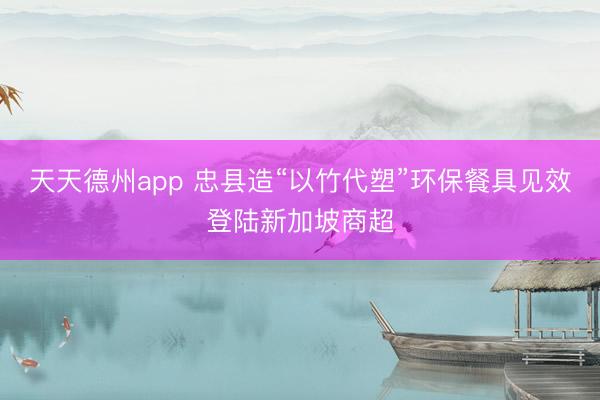 天天德州app 忠县造“以竹代塑”环保餐具见效登陆新加坡商超