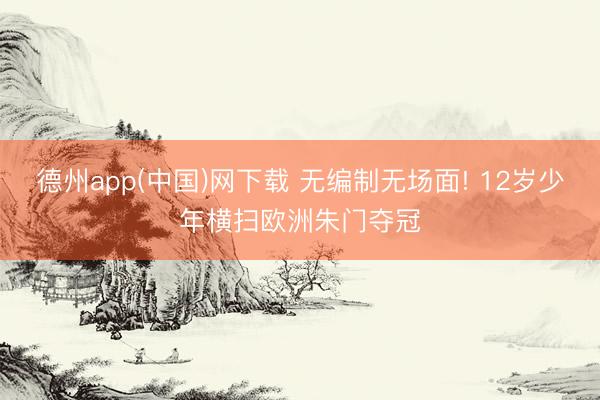 德州app(中国)网下载 无编制无场面! 12岁少年横扫欧洲朱门夺冠