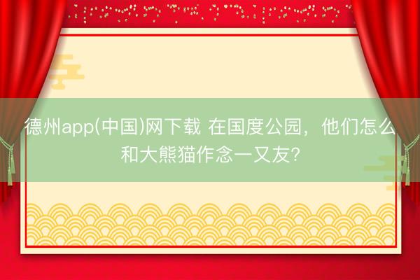 德州app(中国)网下载 在国度公园，他们怎么和大熊猫作念一又友?