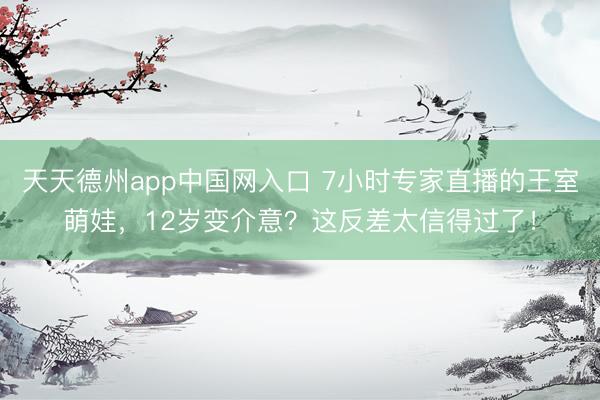 天天德州app中国网入口 7小时专家直播的王室萌娃，12岁变介意？这反差太信得过了！