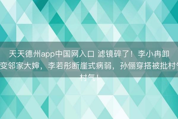 天天德州app中国网入口 滤镜碎了！李小冉卸妆变邻家大婶，李若彤断崖式病弱，孙俪穿搭被批村气！