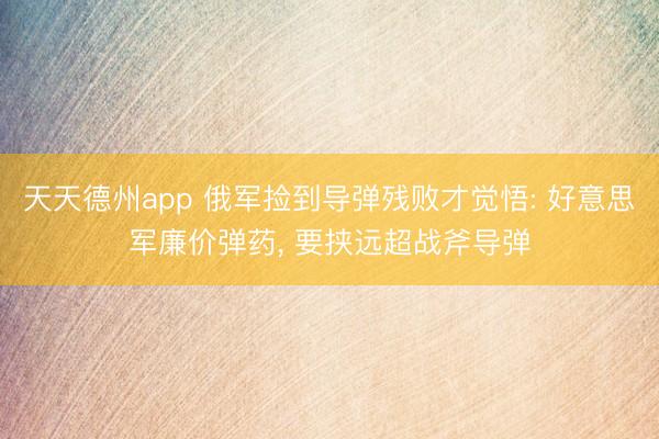 天天德州app 俄军捡到导弹残败才觉悟: 好意思军廉价弹药， 要挟远超战斧导弹