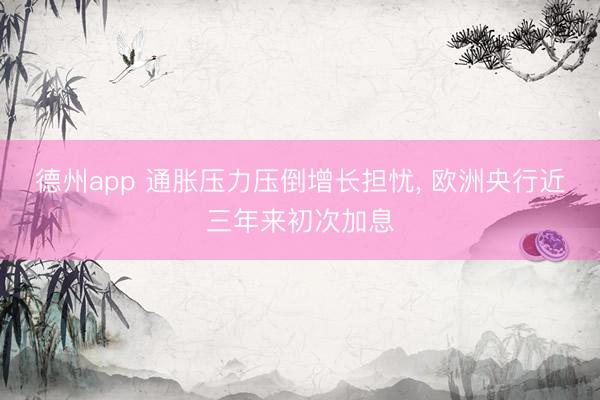 德州app 通胀压力压倒增长担忧， 欧洲央行近三年来初次加息