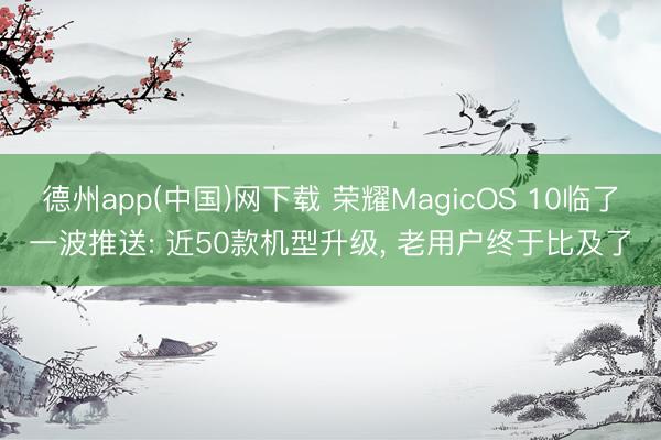 德州app(中国)网下载 荣耀MagicOS 10临了一波推送: 近50款机型升级， 老用户终于比及了