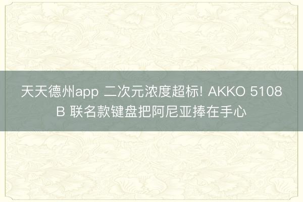 天天德州app 二次元浓度超标! AKKO 5108B 联名款键盘把阿尼亚捧在手心